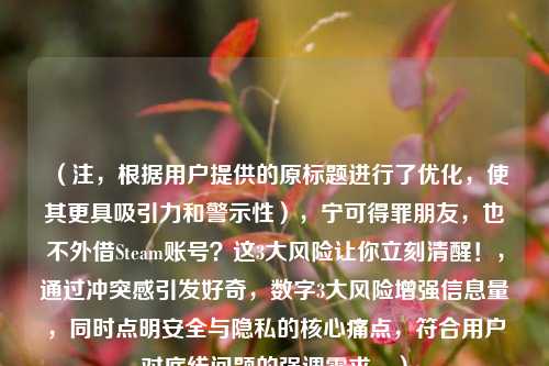(注,根据用户提供的原标题进行了优化,使其更具吸引力和警示性),宁可得罪朋友,也不外借Steam账号?这3大风险让你立刻清醒!,通过冲突感引发好奇,数字3大风险增强信息量,同时点明安全与隐私的核心痛点,符合用户对底线问题的强调需求。)