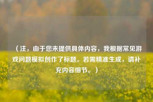 (注,由于您未提供具体内容,我根据常见游戏问题模拟创作了标题。若需精准生成,请补充内容细节。)