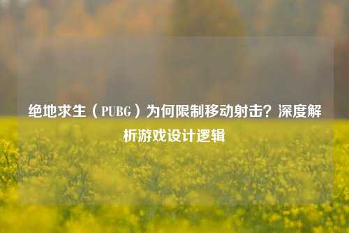 绝地求生(PUBG)为何限制移动射击?深度解析游戏设计逻辑
