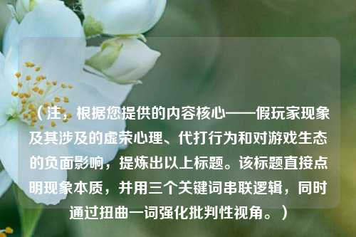 (注,根据您提供的内容核心——假玩家现象及其涉及的虚荣心理、代打行为和对游戏生态的负面影响,提炼出以上标题。该标题直接点明现象本质,并用三个关键词串联逻辑,同时通过扭曲一词强化批判性视角。)