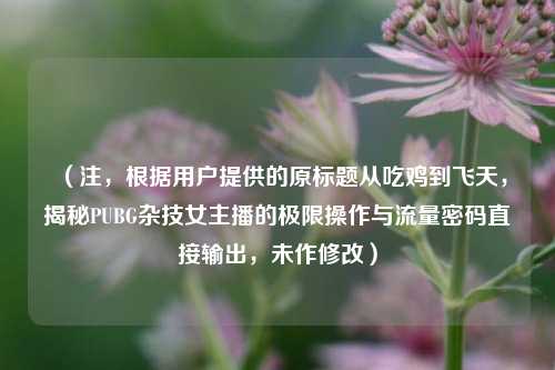 (注,根据用户提供的原标题从吃鸡到飞天,揭秘PUBG杂技女主播的极限操作与流量密码直接输出,未作修改)