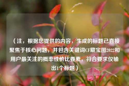 (注,根据您提供的内容,生成的标题已直接聚焦于核心问题,并包含关键词CF藏宝图2022和用户最关注的概率性价比要素,符合要求仅输出1个标题)