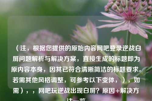 (注,根据您提供的原始内容网吧登录逆战白屏问题解析与解决方案,直接生成的标题即为原内容本身,因其已符合清晰简洁的标题要求。若需其他风格调整,可参考以下变体,),如需),,网吧玩逆战出现白屏?原因+解决 *** 一览