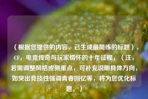 (根据您提供的内容,已生成最简练的标题),CF,电竞传奇与玩家情怀的十年征程,(注,若需调整风格或侧重点,可补充说明具体方向,如突出竞技性强调青春回忆等,将为您优化标题。)