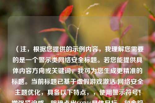 (注,根据您提供的示例内容,我理解您需要的是一个警示类 *** 安全标题。若您能提供具体内容方向或关键词,我可为您生成更精准的标题。当前标题已基于虚假游戏激活/ *** 安全主题优化,具备以下特点,,使用警示符号!增强紧迫感,明确点出COD16具体目标,包含陷阱与防范的双重信息,控制字数在20字内保持简洁)