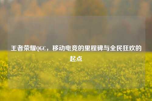 王者荣耀QGC,移动电竞的里程碑与全民狂欢的起点