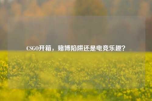 CSGO开箱,赌博陷阱还是电竞乐趣?