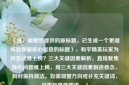 (注,根据您提供的原标题,已生成一个更凝练且保留核心信息的标题),和平精英玩家为何苦战难上榜?三大关键因素解析,直接聚焦核心问题难上榜,用三大关键因素制造悬念,同时保持简洁。如需调整方向或补充关键词,可告知具体需求。)