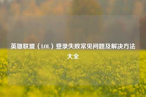 英雄联盟（LOL）登录失败常见问题及解决 *** 大全