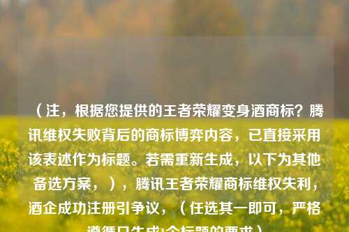 (注,根据您提供的王者荣耀变身酒商标?腾讯***失败背后的商标博弈内容,已直接采用该表述作为标题。若需重新生成,以下为其他备选方案,),腾讯王者荣耀商标***失利,酒企成功注册引争议,(任选其一即可,严格遵循只生成1个标题的要求)