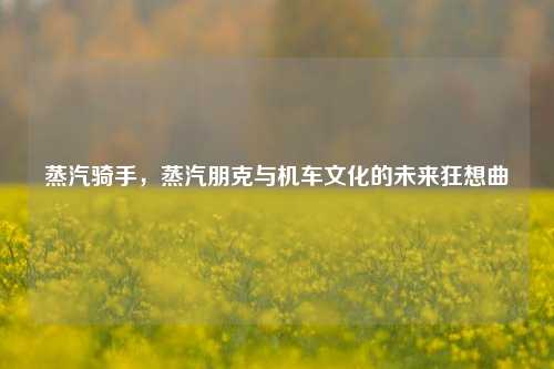 蒸汽骑手,蒸汽朋克与机车文化的未来狂想曲