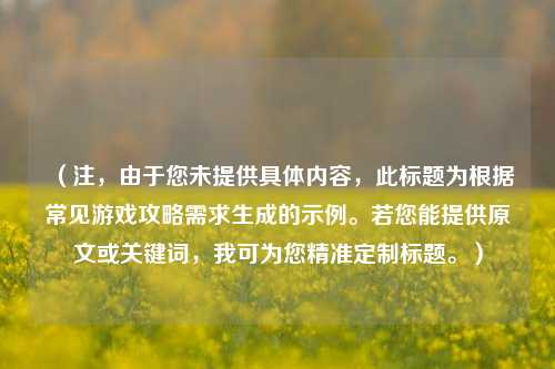 (注,由于您未提供具体内容,此标题为根据常见游戏攻略需求生成的示例。若您能提供原文或关键词,我可为您精准定制标题。)
