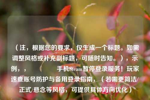 （注，根据您的要求，仅生成一个标题。如需调整风格或补充副标题，可随时告知。），示例，，🔒 手机Steam暂停登录服务！玩家速查账号防护与备用登录指南，（若需更简洁/正式/悬念等风格，可提供具体方向优化）
