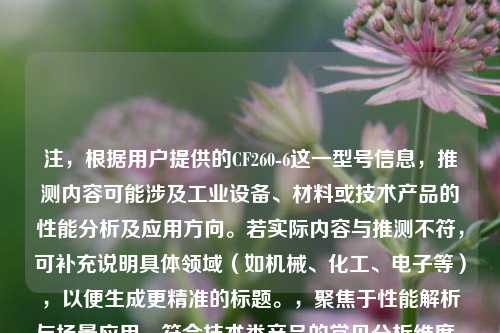 注,根据用户提供的CF260-6这一型号信息,推测内容可能涉及工业设备、材料或技术产品的性能分析及应用方向。若实际内容与推测不符,可补充说明具体领域(如机械、化工、电子等),以便生成更精准的标题。,聚焦于性能解析与场景应用,符合技术类产品的常见分析维度。