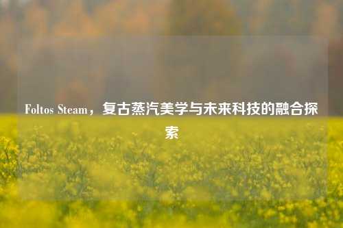 Foltos Steam,复古蒸汽美学与未来科技的融合探索