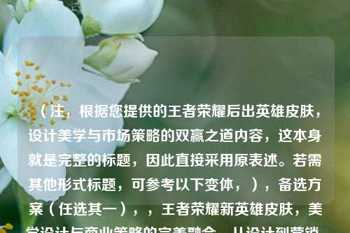 (注,根据您提供的王者荣耀后出英雄皮肤,设计美学与市场策略的双赢之道内容,这本身就是完整的标题,因此直接采用原表述。若需其他形式标题,可参考以下变体,),备选方案(任选其一),,王者荣耀新英雄皮肤,美学设计与商业策略的完美融合,从设计到营销,王者荣耀新皮肤的双重成***则,后发制胜,王者荣耀英雄皮肤的美学创新与市场突围