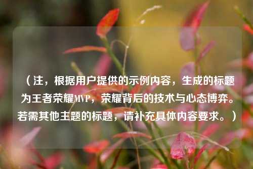 (注,根据用户提供的示例内容,生成的标题为王者荣耀MVP,荣耀背后的技术与心态博弈。若需其他主题的标题,请补充具体内容要求。)