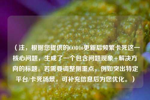 (注,根据您提供的COD16更新后频繁卡死这一核心问题,生成了一个包含问题现象+解决方向的标题。若需要调整侧重点,例如突出特定平台/卡死场景,可补充信息后为您优化。)