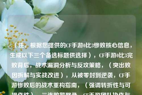 (注,根据您提供的CF手游0比3惨败核心信息,生成以下三个备选标题供选择),CF手游0比3完败背后,战术漏洞分析与反攻策略,(突出败因拆解与实战改进),从被零封到逆袭,CF手游惨败后的战术重构指南,(强调转折性与可操作性),三连败警醒录,CF手游团队协作与战术执行深度复盘,(聚焦团队配合与细节反思),需要调整侧重点可随时告知,可提供更精准版本。