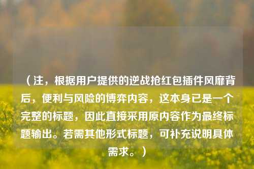 (注,根据用户提供的逆战抢红包插件风靡背后,便利与风险的博弈内容,这本身已是一个完整的标题,因此直接采用原内容作为最终标题输出。若需其他形式标题,可补充说明具体需求。)