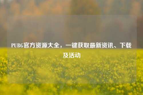 PUBG官方资源大全,一键获取最新资讯、下载及活动