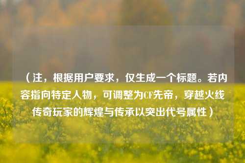 (注,根据用户要求,仅生成一个标题。若内容指向特定人物,可调整为CF先帝,穿越火线传奇玩家的辉煌与传承以突出代号属性)