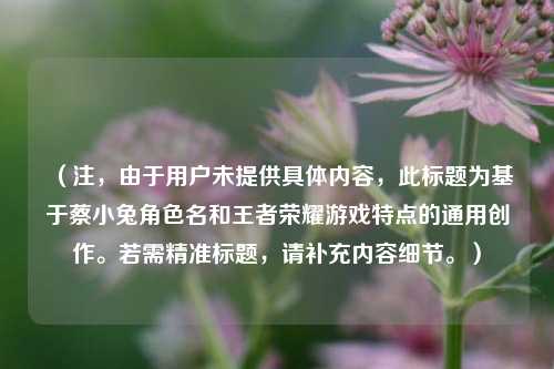 (注,由于用户未提供具体内容,此标题为基于蔡小兔角色名和王者荣耀游戏特点的通用创作。若需精准标题,请补充内容细节。)