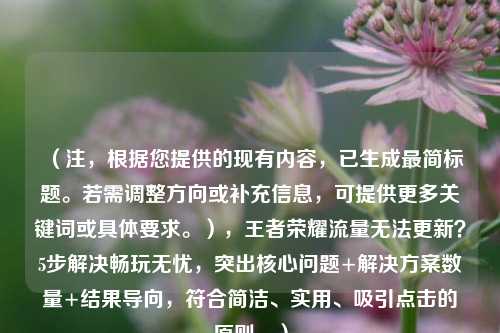 (注,根据您提供的现有内容,已生成最简标题。若需调整方向或补充信息,可提供更多关键词或具体要求。),王者荣耀流量无法更新?5步解决畅玩无忧,突出核心问题+解决方案数量+结果导向,符合简洁、实用、吸引点击的原则。)