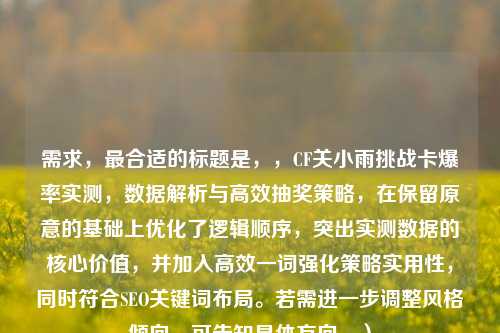 需求,最合适的标题是,,CF关小雨挑战卡爆率实测,数据解析与高效抽奖策略,在保留原意的基础上优化了逻辑顺序,突出实测数据的核心价值,并加入高效一词强化策略实用性,同时符合SEO关键词布局。若需进一步调整风格倾向,可告知具体方向。)