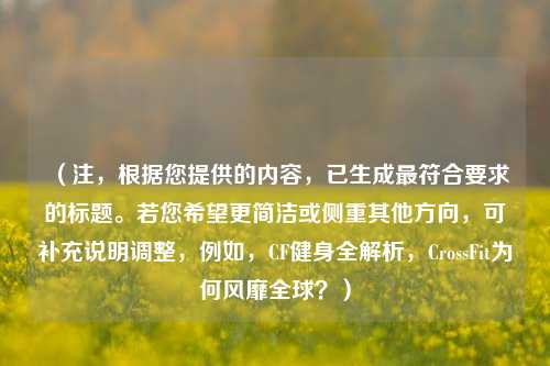 (注,根据您提供的内容,已生成更符合要求的标题。若您希望更简洁或侧重其他方向,可补充说明调整,例如,CF健身全解析,CrossFit为何风靡全球?)