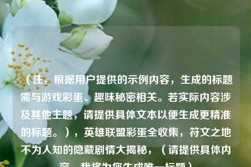 (注,根据用户提供的示例内容,生成的标题需与游戏彩蛋、趣味秘密相关。若实际内容涉及其他主题,请提供具体文本以便生成更精准的标题。),英雄联盟彩蛋全收集,符文之地不为人知的隐藏剧情大揭秘,(请提供具体内容,我将为您生成唯一标题)