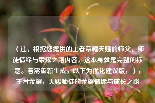 (注,根据您提供的王者荣耀天赐的师父,师徒情缘与荣耀之路内容,这本身就是完整的标题。若需重新生成,以下为优化建议版,),王者荣耀,天赐师徒的荣耀情缘与成长之路