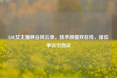 LOL女主播峡谷风云录,技术颜值双在线,排位争议引热议