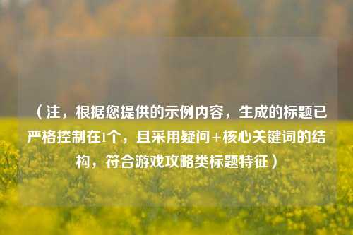 (注,根据您提供的示例内容,生成的标题已严格控制在1个,且采用疑问+核心关键词的结构,符合游戏攻略类标题特征)