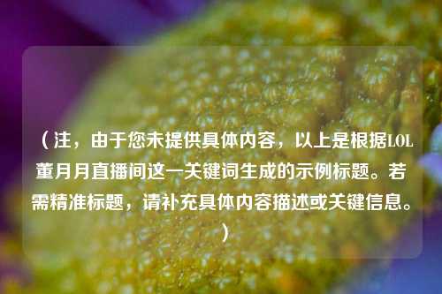 (注,由于您未提供具体内容,以上是根据LOL董月月直播间这一关键词生成的示例标题。若需精准标题,请补充具体内容描述或关键信息。)