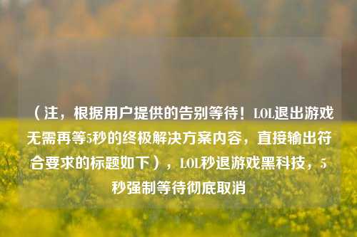 (注,根据用户提供的告别等待!LOL退出游戏无需再等5秒的终极解决方案内容,直接输出符合要求的标题如下),LOL秒退游戏黑科技,5秒强制等待彻底取消