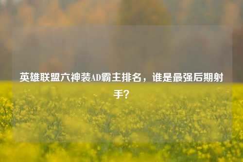 英雄联盟六神装AD霸主排名,谁是最强后期射手?
