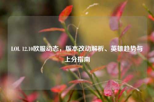 LOL 12.10欧服动态,版本改动解析、英雄趋势与上分指南