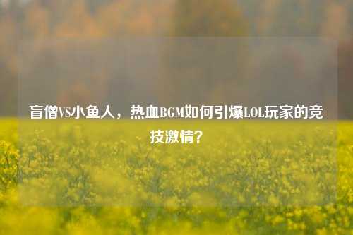盲僧VS小鱼人,热血BGM如何引爆LOL玩家的竞技***?
