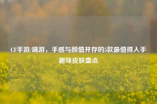 CF手游/端游,手感与颜值并存的5款最值得入手趣味皮肤盘点