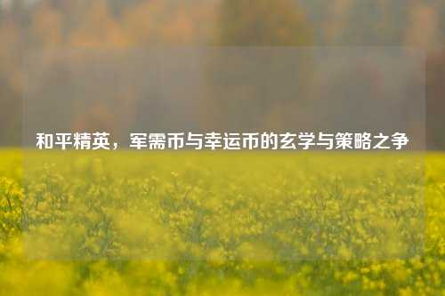 和平精英,军需币与幸运币的玄学与策略之争