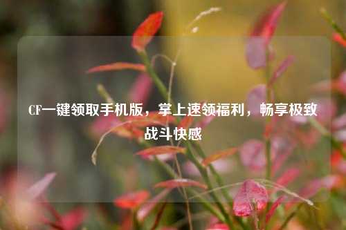 CF一键领取手机版,掌上速领福利,畅享极致战斗***