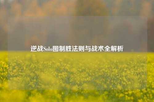 逆战Solo图制胜法则与战术全解析