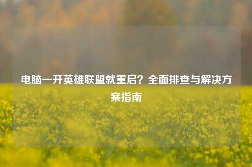 电脑一开英雄联盟就重启?全面排查与解决方案指南