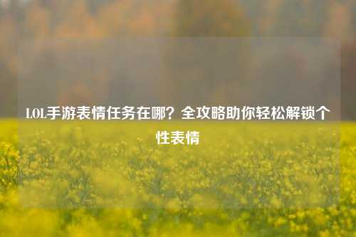 LOL手游表情任务在哪?全攻略助你轻松解锁个性表情
