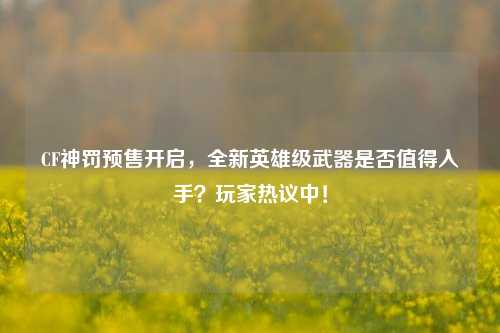 CF神罚预售开启,全新英雄级武器是否值得入手?玩家热议中!