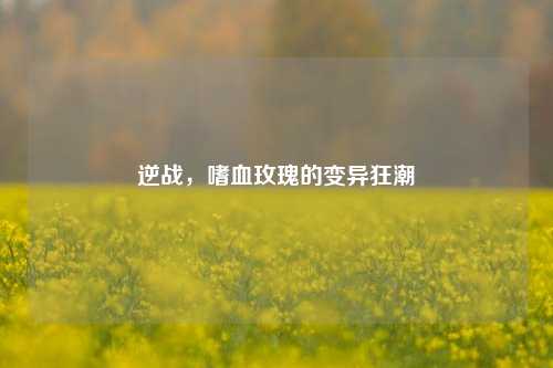 逆战,嗜血玫瑰的变异狂潮