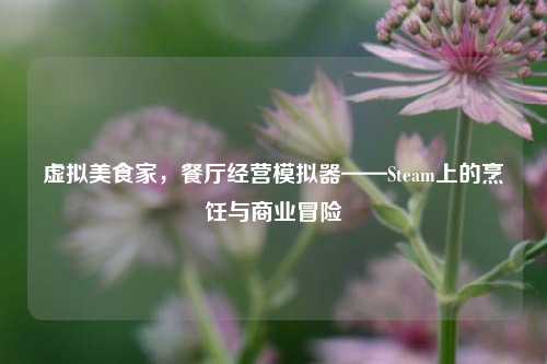 虚拟美食家,餐厅经营模拟器——Steam上的烹饪与商业冒险