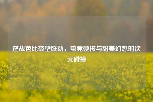 逆战芭比破壁联动,电竞硬核与甜美幻想的次元碰撞