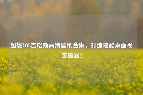 超燃LOL吉格斯高清壁纸合集,打造炫酷桌面视觉盛宴!